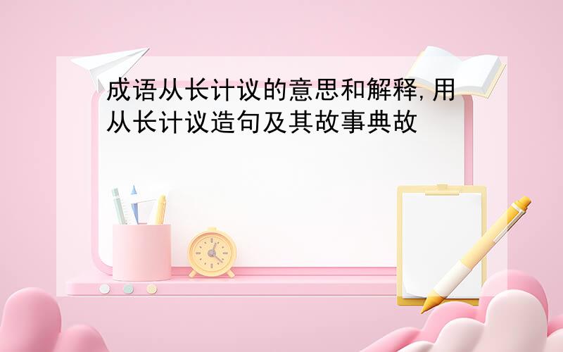 成语从长计议的意思和解释,用从长计议造句及其故事典故