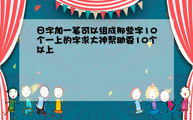 日字加一笔可以组成那些字10个一上的字求大神帮助要10个以上