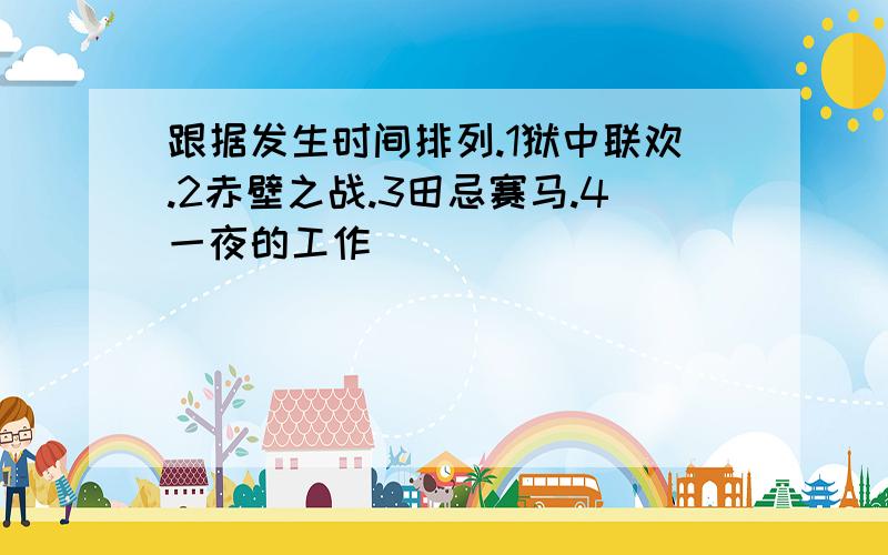 跟据发生时间排列.1狱中联欢.2赤壁之战.3田忌赛马.4一夜的工作