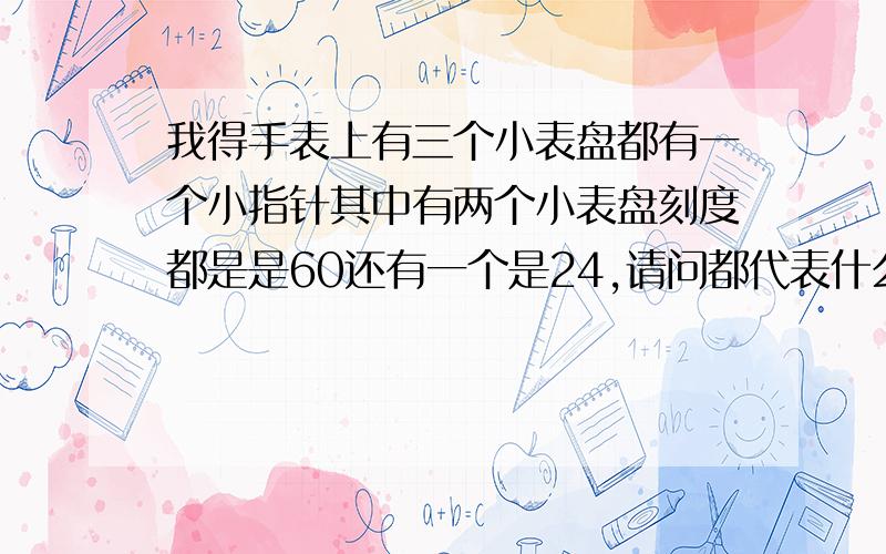 我得手表上有三个小表盘都有一个小指针其中有两个小表盘刻度都是是60还有一个是24,请问都代表什么