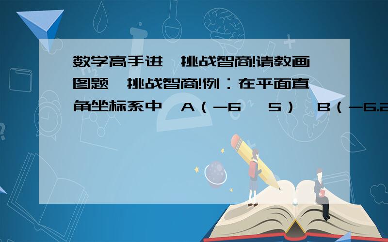 数学高手进,挑战智商!请教画图题,挑战智商!例：在平面直角坐标系中,A（-6 ,5）,B（-6.2）,C（-2,2）连成一个三角形,1画它的关于X轴的对称图形A’B'C'   2画A’B'C' 关于点(0,-2)旋转180度后的对称