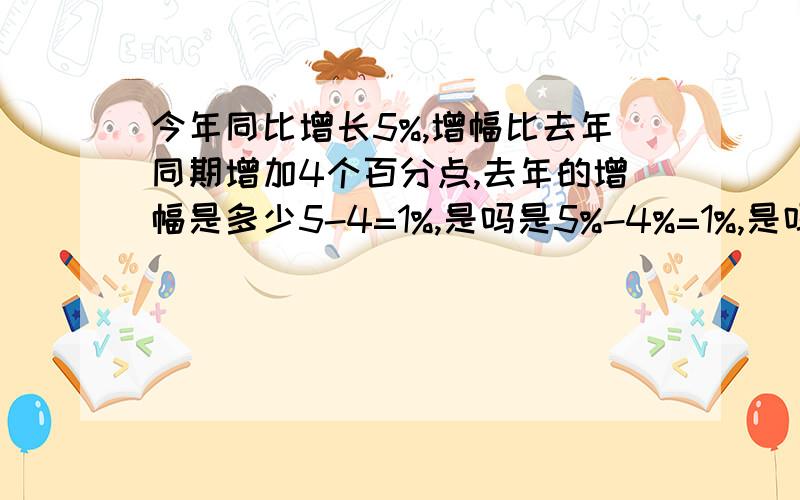 今年同比增长5%,增幅比去年同期增加4个百分点,去年的增幅是多少5-4=1%,是吗是5%-4%=1%,是吗