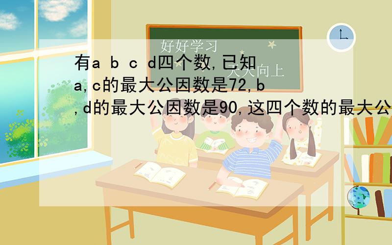 有a b c d四个数,已知a,c的最大公因数是72,b,d的最大公因数是90,这四个数的最大公因数是几?