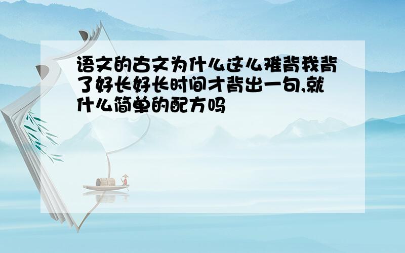 语文的古文为什么这么难背我背了好长好长时间才背出一句,就什么简单的配方吗