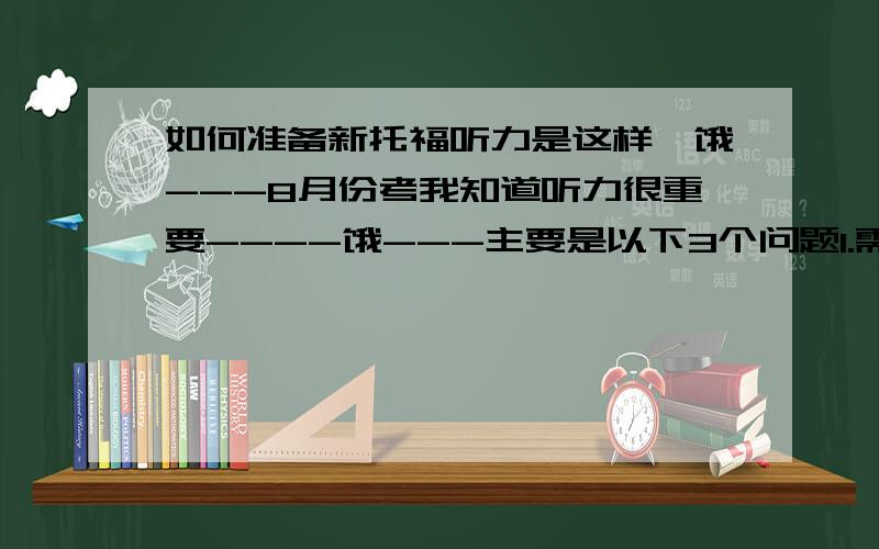 如何准备新托福听力是这样,饿---8月份考我知道听力很重要----饿---主要是以下3个问题1.需要什么书(由开始到最后全部的书)2.每天大概花多少时间3.怎么进行训练---不好意思,没分了,说得好有