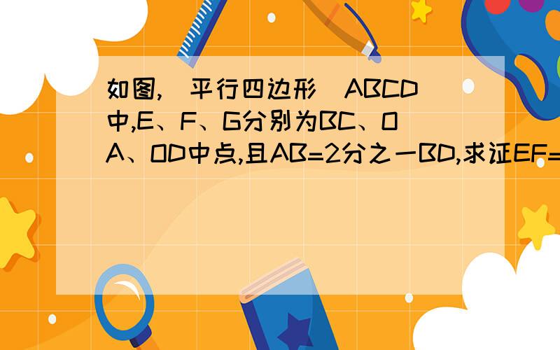 如图,(平行四边形)ABCD中,E、F、G分别为BC、OA、OD中点,且AB=2分之一BD,求证EF=FG