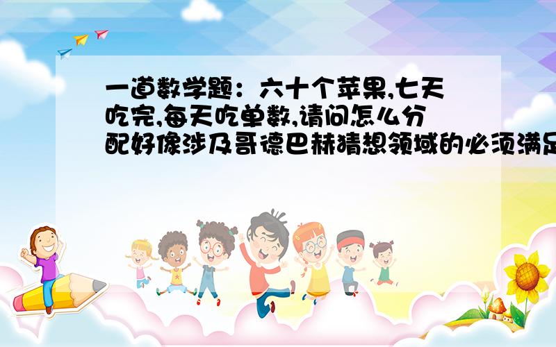 一道数学题：六十个苹果,七天吃完,每天吃单数,请问怎么分配好像涉及哥德巴赫猜想领域的必须满足每天吃的都是奇数