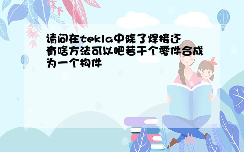 请问在tekla中除了焊接还有啥方法可以吧若干个零件合成为一个构件