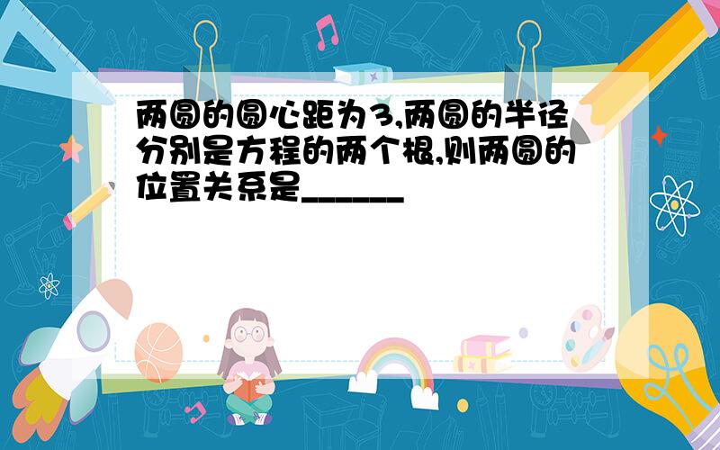 两圆的圆心距为3,两圆的半径分别是方程的两个根,则两圆的位置关系是______