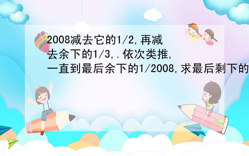 2008减去它的1/2,再减去余下的1/3,.依次类推,一直到最后余下的1/2008,求最后剩下的数.