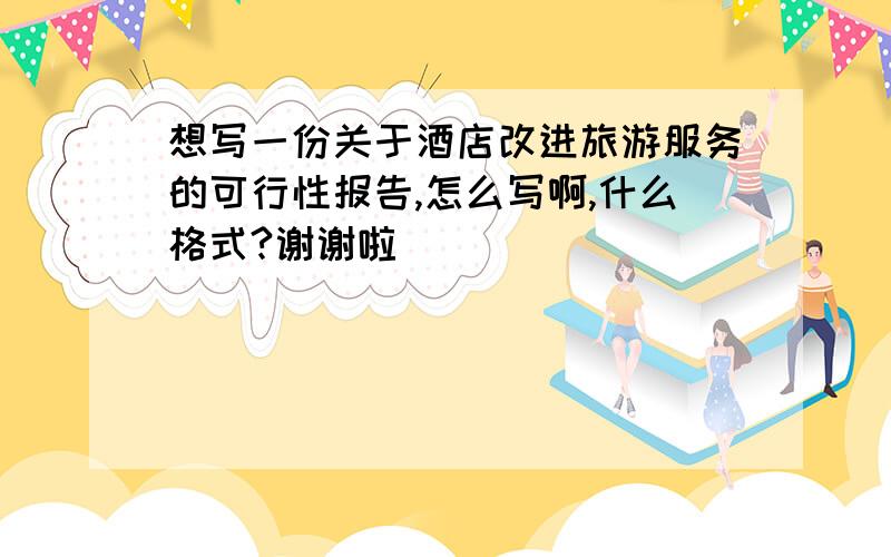 想写一份关于酒店改进旅游服务的可行性报告,怎么写啊,什么格式?谢谢啦