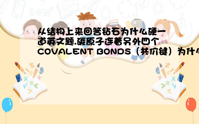 从结构上来回答钻石为什么硬一道英文题.碳原子连着另外四个COVALENT BONDS（共价键）为什么它的硬的原因就和它有4个共价键有关