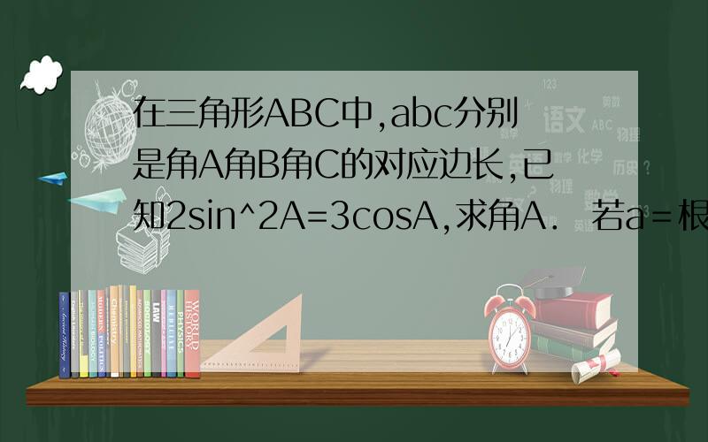 在三角形ABC中,abc分别是角A角B角C的对应边长,已知2sin^2A=3cosA,求角A． 若a＝根号3．求三角形ABC面积的最大值