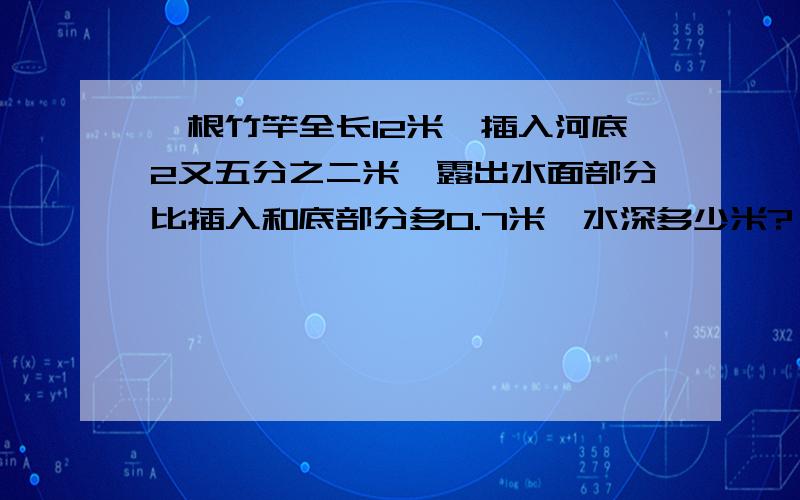 一根竹竿全长12米,插入河底2又五分之二米,露出水面部分比插入和底部分多0.7米,水深多少米?