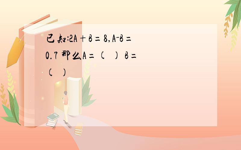 已知:2A+B=8,A-B=0.7 那么A=( ) B=( )