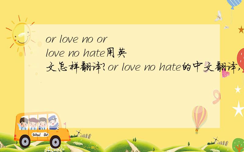or love no or love no hate用英文怎样翻译?or love no hate的中文翻译,上面说错了额