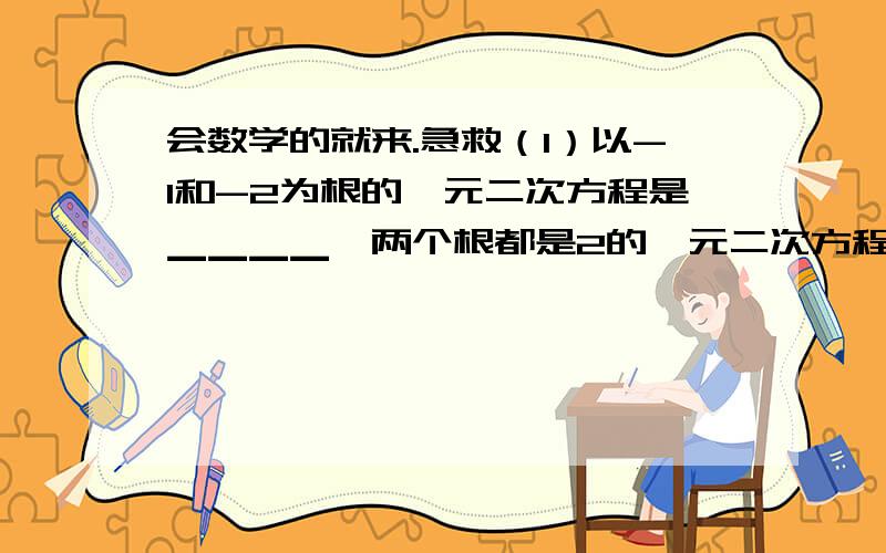 会数学的就来.急救（1）以-1和-2为根的一元二次方程是▁▁▁▁,两个根都是2的一元二次方程是▁▁▁▁.（2)已知方程2Χ²＋kΧ－6＝0的一个根是-3,则另一个根为▁▁▁,k的值是▁▁▁▁.（