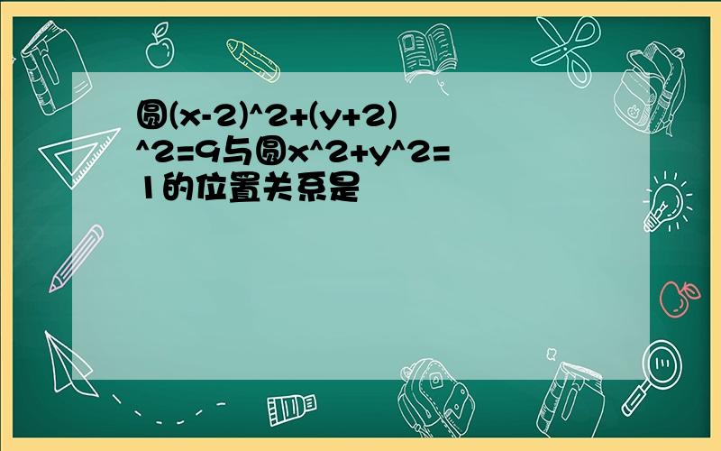 圆(x-2)^2+(y+2)^2=9与圆x^2+y^2=1的位置关系是