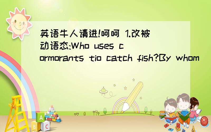 英语牛人请进!呵呵 1.改被动语态:Who uses cormorants tio catch fish?By whom ____ cormorants______to catch fish?2.形容词语序问题：wide 与 long 那个在前?3.改被动语态：He made me work for twelve hours a day.I ____ _____ ___