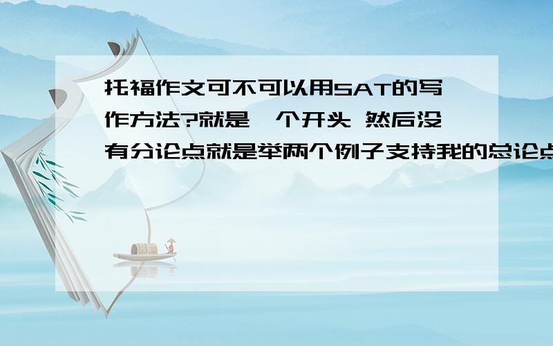 托福作文可不可以用SAT的写作方法?就是一个开头 然后没有分论点就是举两个例子支持我的总论点 然后一个结尾