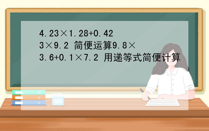 4.23×1.28+0.423×9.2 简便运算9.8×3.6+0.1×7.2 用递等式简便计算