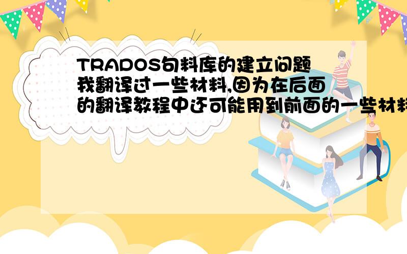 TRADOS句料库的建立问题我翻译过一些材料,因为在后面的翻译教程中还可能用到前面的一些材料,所以想建个TRADOS句料库,以前翻译的都是在一个WORD表格里,左边一列为汉语,右边一列为翻译后的