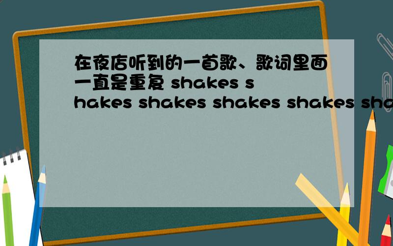 在夜店听到的一首歌、歌词里面一直是重复 shakes shakes shakes shakes shakes shakes...之类的音节.快节奏的歌.