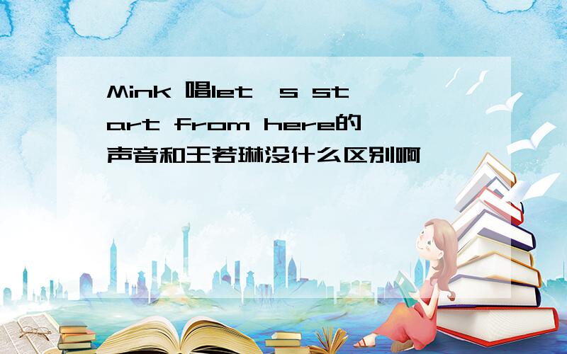 Mink 唱let's start from here的声音和王若琳没什么区别啊