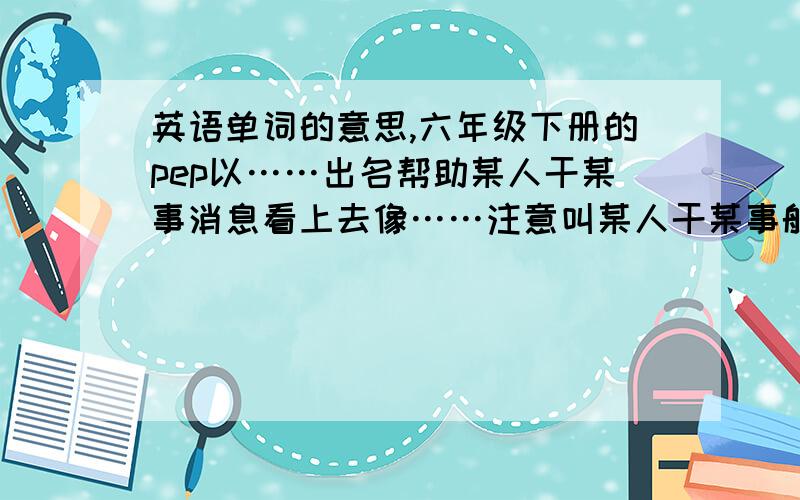 英语单词的意思,六年级下册的pep以……出名帮助某人干某事消息看上去像……注意叫某人干某事航班登机私人物品一次愉快的旅程参观者上车下车寻找