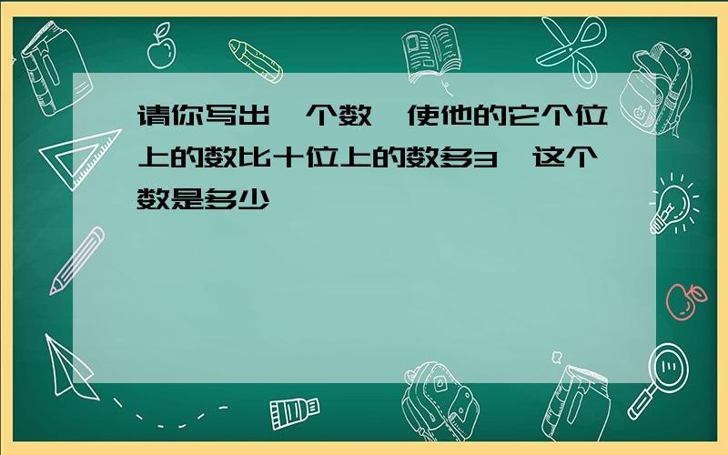 请你写出一个数,使他的它个位上的数比十位上的数多3,这个数是多少