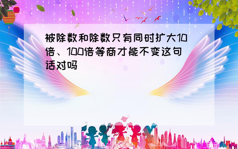 被除数和除数只有同时扩大10倍、100倍等商才能不变这句话对吗