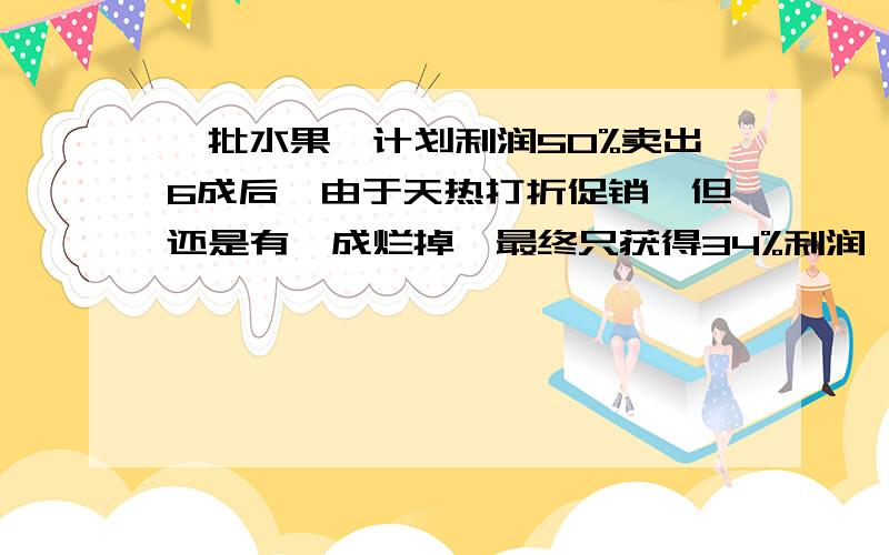 一批水果,计划利润50%卖出6成后,由于天热打折促销,但还是有一成烂掉,最终只获得34%利润,问,打折促销时打的是几折?答案是六折,