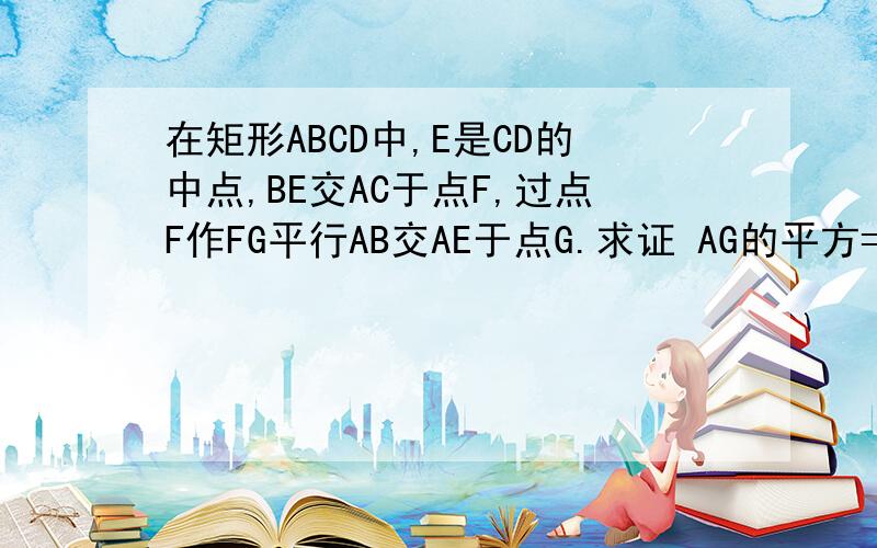 在矩形ABCD中,E是CD的中点,BE交AC于点F,过点F作FG平行AB交AE于点G.求证 AG的平方=AF乘FC题目已经说的很清楚，故图可以自己画