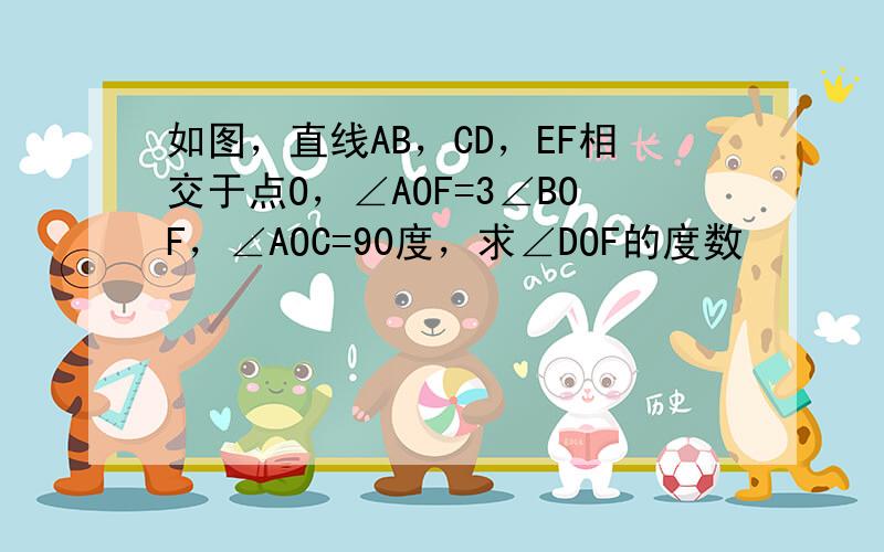 如图，直线AB，CD，EF相交于点O，∠AOF=3∠BOF，∠AOC=90度，求∠DOF的度数