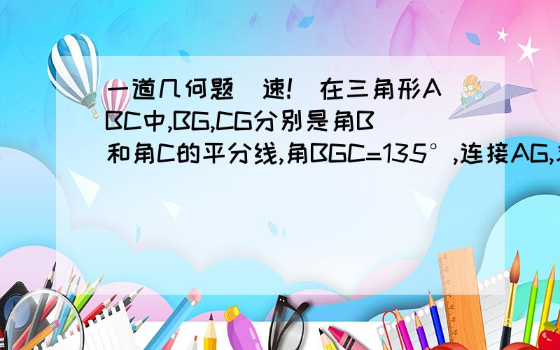 一道几何题（速!）在三角形ABC中,BG,CG分别是角B和角C的平分线,角BGC=135°,连接AG,求角BAG的度数