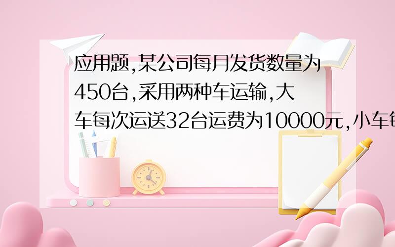 应用题,某公司每月发货数量为450台,采用两种车运输,大车每次运送32台运费为10000元,小车每次22台运费8000问,采用那种搭配方式最为省钱.注:要求有计算过程.