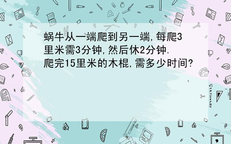 蜗牛从一端爬到另一端,每爬3里米需3分钟,然后休2分钟.爬完15里米的木棍,需多少时间?