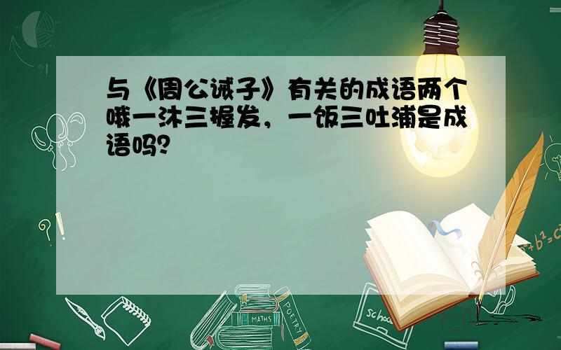 与《周公诫子》有关的成语两个哦一沐三握发，一饭三吐浦是成语吗？