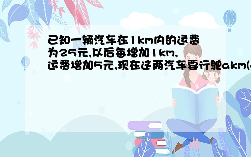 已知一辆汽车在1km内的运费为25元,以后每增加1km,运费增加5元,现在这两汽车要行驶akm(a大于等于0,且是自然数),则运费为（）A、 25+aB、 20+5（a+1）c、 20-5aD、 25+5（a-1）