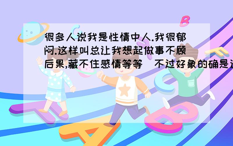 很多人说我是性情中人.我很郁闷.这样叫总让我想起做事不顾后果,藏不住感情等等(不过好象的确是这样）.能不能改变?我特羡慕那些说话平缓,厚重的人,