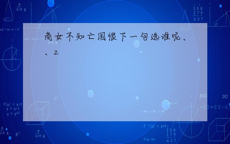 商女不知亡国恨下一句选谁呢、、z