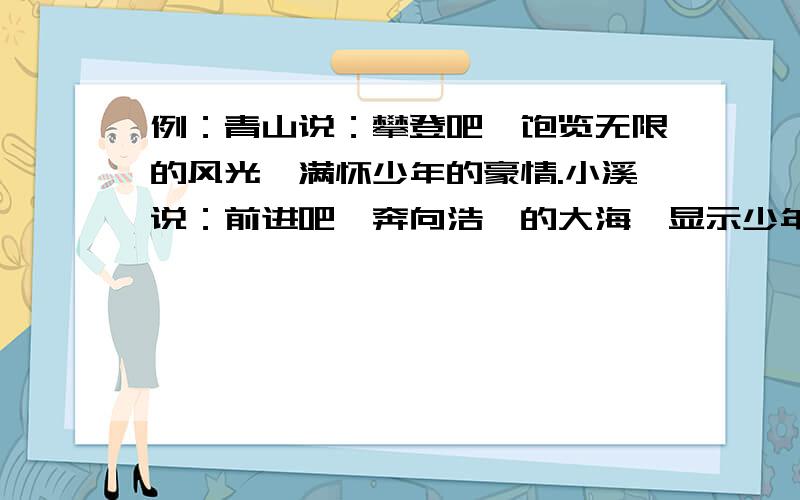 例：青山说：攀登吧,饱览无限的风光,满怀少年的豪情.小溪说：前进吧,奔向浩瀚的大海,显示少年的胸襟.天空说：.草原说：.