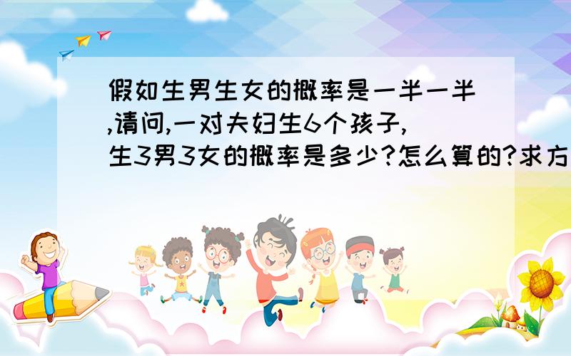 假如生男生女的概率是一半一半,请问,一对夫妇生6个孩子,生3男3女的概率是多少?怎么算的?求方法!