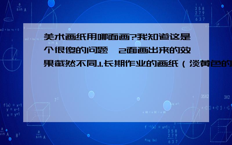 美术画纸用哪面画?我知道这是个很傻的问题,2面画出来的效果截然不同.1.长期作业的画纸（淡黄色的那种）作长期作业时哪面比较好?2.长期作业画纸画短期头像时用哪面?PS：我画画比较喜欢