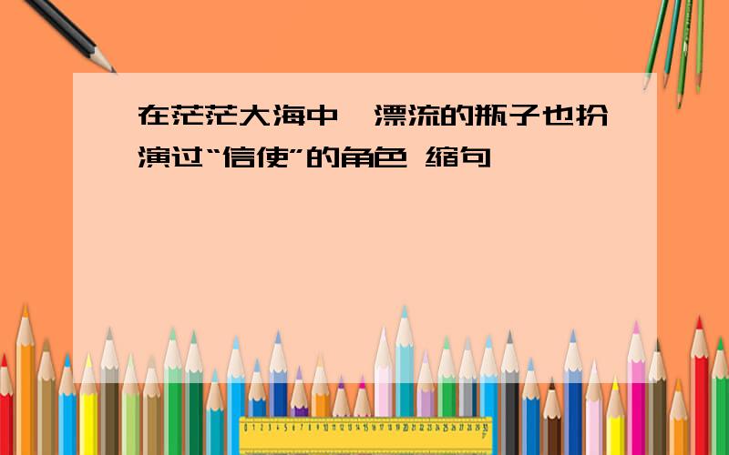 在茫茫大海中,漂流的瓶子也扮演过“信使”的角色 缩句