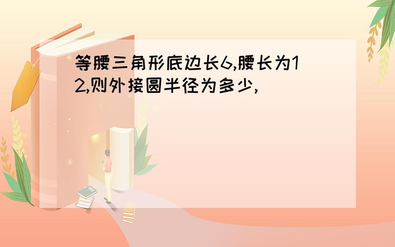 等腰三角形底边长6,腰长为12,则外接圆半径为多少,