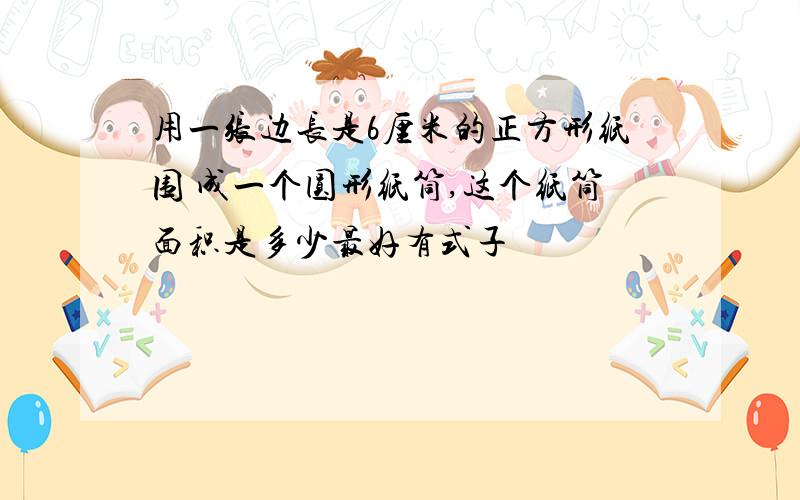 用一张边长是6厘米的正方形纸围 成一个圆形纸筒,这个纸筒面积是多少最好有式子