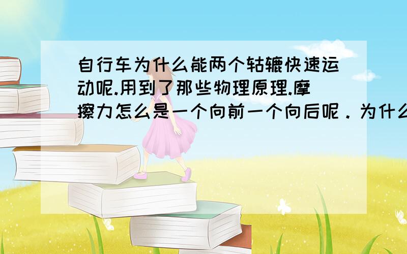 自行车为什么能两个轱辘快速运动呢.用到了那些物理原理.摩擦力怎么是一个向前一个向后呢。为什么不载到呢。没有念到高中毕业。希望大家用些简单通俗的说法。