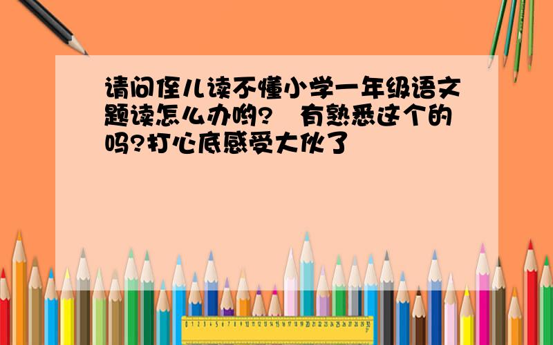 请问侄儿读不懂小学一年级语文题读怎么办哟?　有熟悉这个的吗?打心底感受大伙了