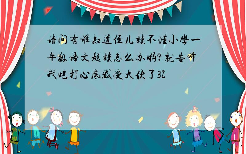 请问有谁知道侄儿读不懂小学一年级语文题读怎么办哟?就告诉我吧打心底感受大伙了3Z